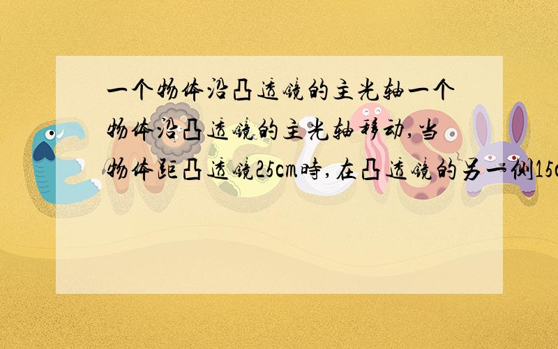 一个物体沿凸透镜的主光轴一个物体沿凸透镜的主光轴移动,当物体距凸透镜25cm时,在凸透镜的另一侧15cm处的得到一个倒立的、缩小的实像,该凸透镜的焦距是A 在15~25之间B 在7.12.5之间C 小于7.5