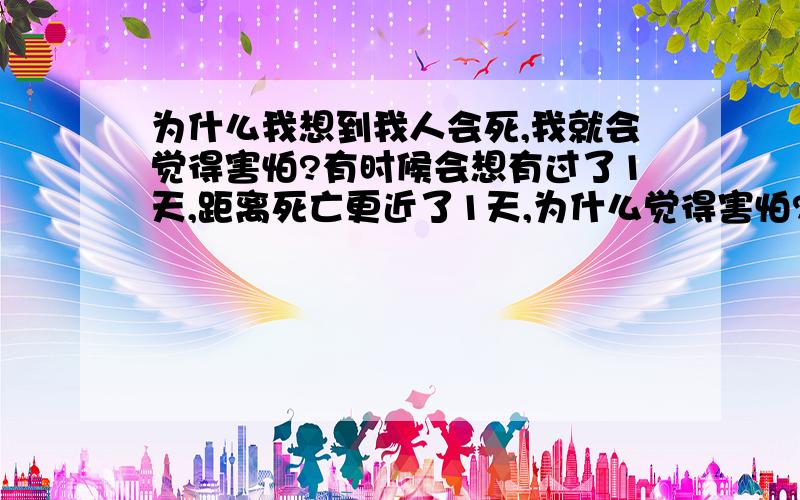 为什么我想到我人会死,我就会觉得害怕?有时候会想有过了1天,距离死亡更近了1天,为什么觉得害怕?