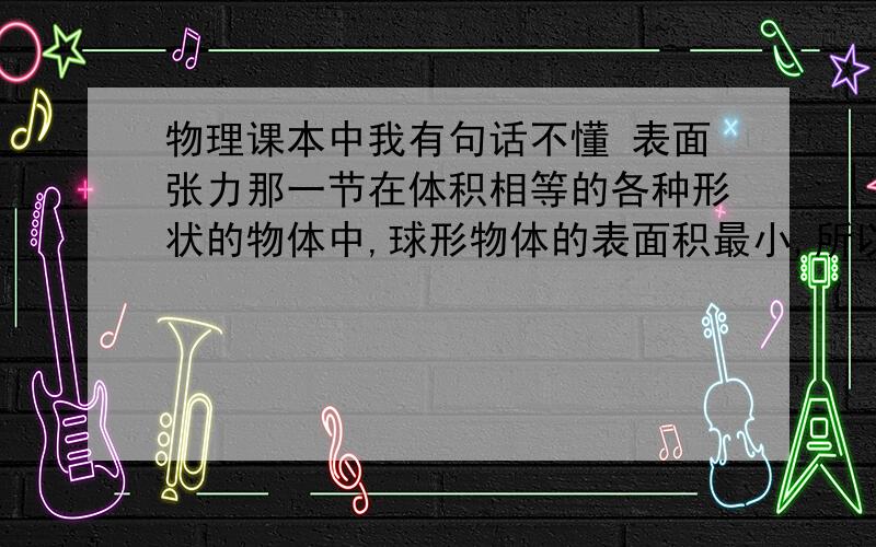 物理课本中我有句话不懂 表面张力那一节在体积相等的各种形状的物体中,球形物体的表面积最小,所以草叶上的露珠,小水银滴等,都因表面张力使液面收缩而呈球形