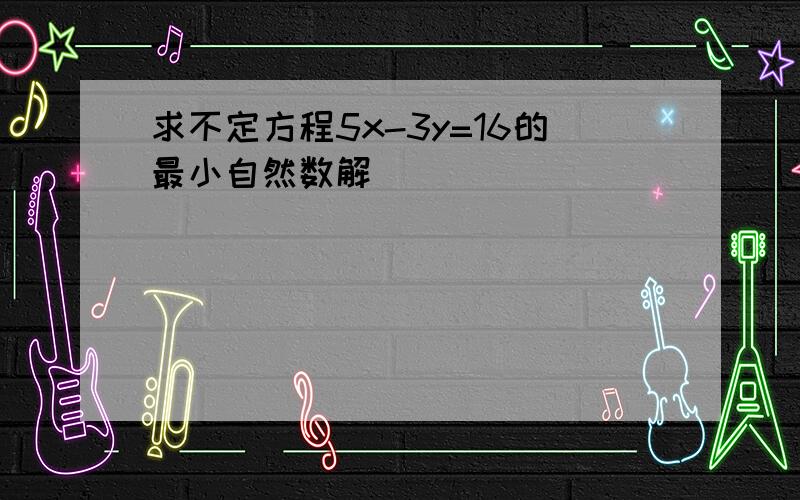 求不定方程5x-3y=16的最小自然数解