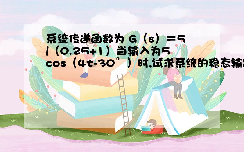 系统传递函数为 G（s）＝5/（0.25+1）当输入为5cos（4t-30°）时,试求系统的稳态输出!