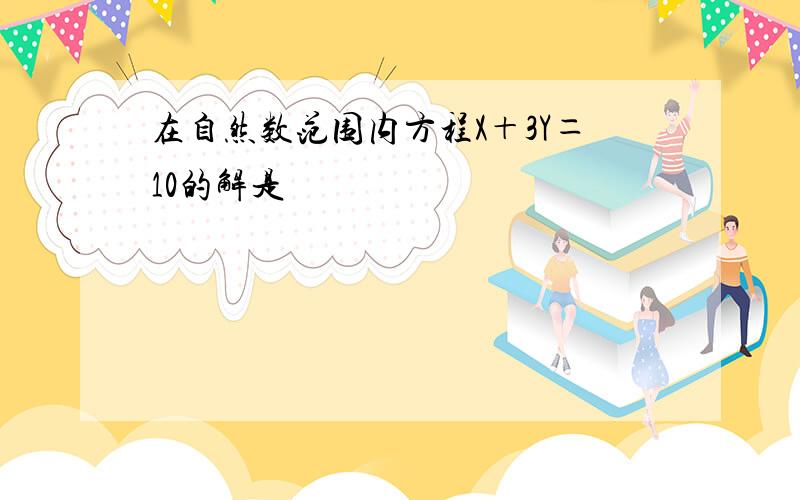 在自然数范围内方程X＋3Y＝10的解是