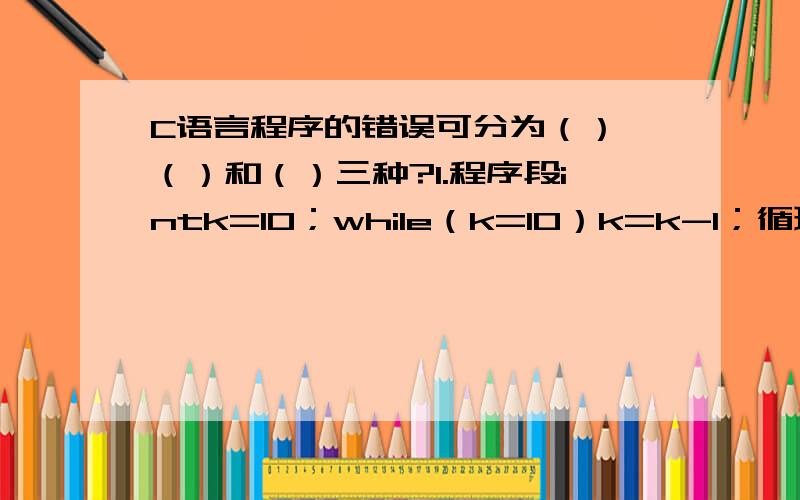 C语言程序的错误可分为（）、（）和（）三种?1.程序段intk=10；while（k=10）k=k-1；循环次数为（）2.若有定义：double x[3][5];则x数组中行下标的下限为（）,列下标的上限为（）3.现有int a,b；若