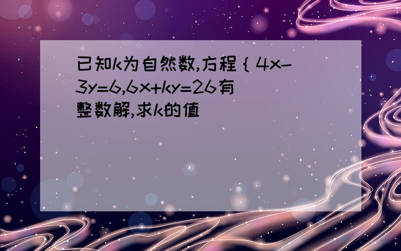 已知k为自然数,方程｛4x-3y=6,6x+ky=26有整数解,求k的值