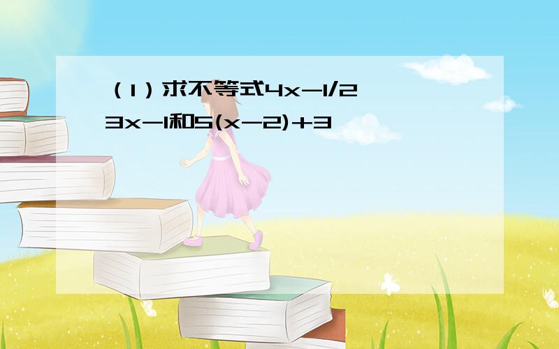 （1）求不等式4x-1/2>3x-1和5(x-2)+3