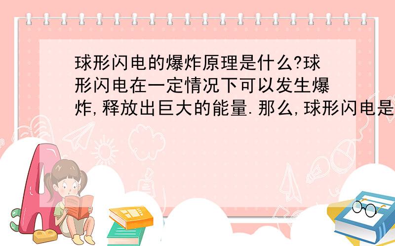 球形闪电的爆炸原理是什么?球形闪电在一定情况下可以发生爆炸,释放出巨大的能量.那么,球形闪电是怎样产生爆炸的?