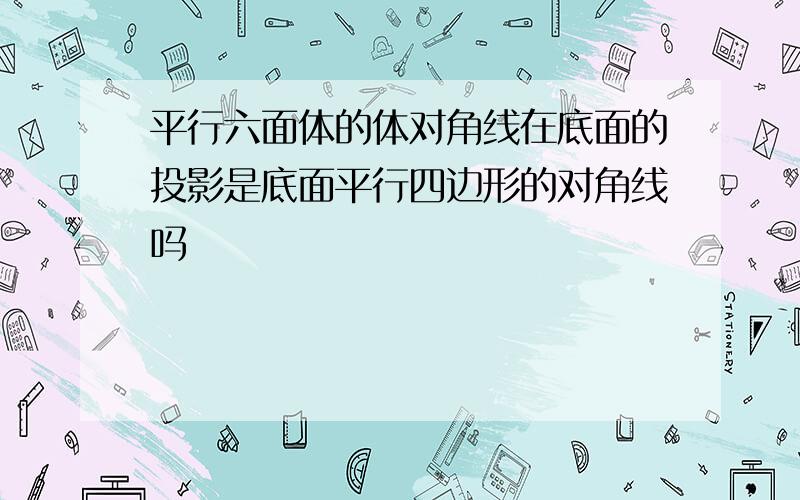 平行六面体的体对角线在底面的投影是底面平行四边形的对角线吗