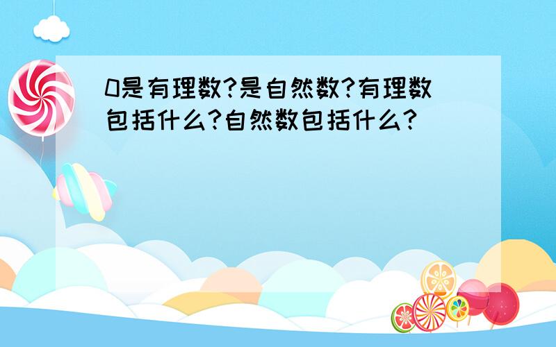 0是有理数?是自然数?有理数包括什么?自然数包括什么?