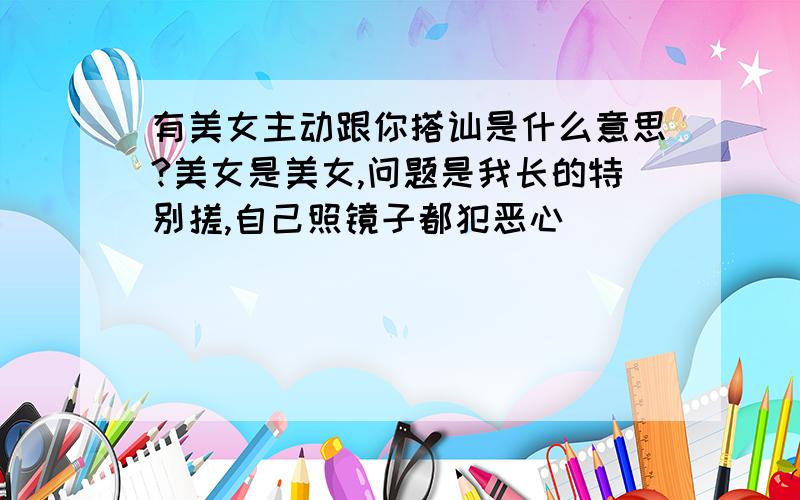 有美女主动跟你搭讪是什么意思?美女是美女,问题是我长的特别搓,自己照镜子都犯恶心