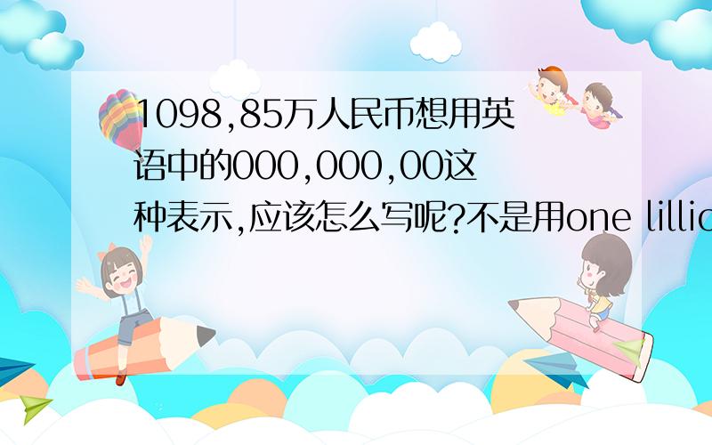 1098,85万人民币想用英语中的000,000,00这种表示,应该怎么写呢?不是用one lillion ninety eight million eight hundred fifty thousand RMB这种表示呵!