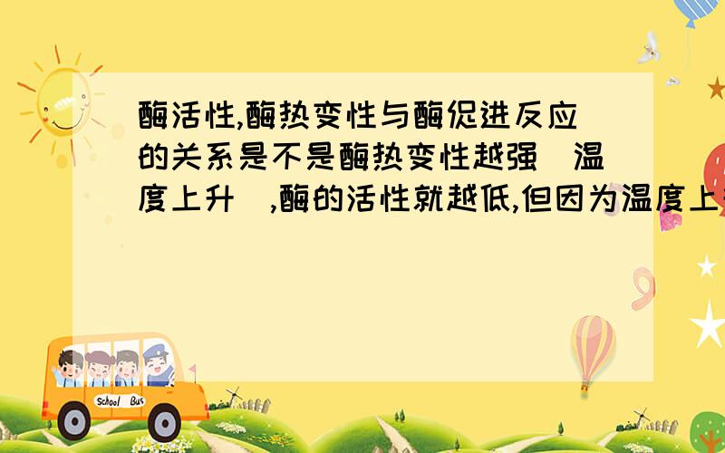 酶活性,酶热变性与酶促进反应的关系是不是酶热变性越强（温度上升）,酶的活性就越低,但因为温度上升,化学反应速率一定加快,所以最终呈现出来的宏观的酶促进了反应?为什么书上那个曲