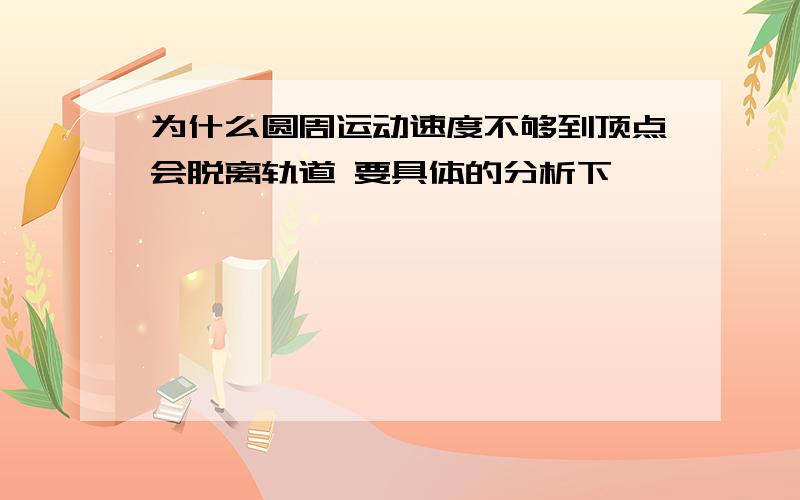 为什么圆周运动速度不够到顶点会脱离轨道 要具体的分析下