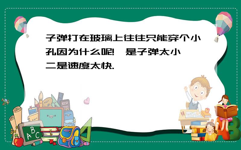 子弹打在玻璃上往往只能穿个小孔因为什么呢!一是子弹太小,二是速度太快.