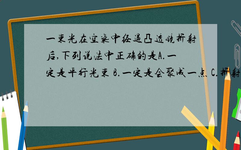 一束光在空气中经过凸透镜折射后,下列说法中正确的是A.一定是平行光束 B.一定是会聚成一点 C.折射光束比原来的光束会聚一些 D.一定是发散的光束