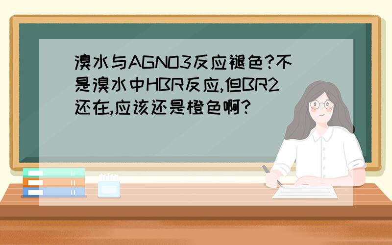 溴水与AGNO3反应褪色?不是溴水中HBR反应,但BR2还在,应该还是橙色啊?