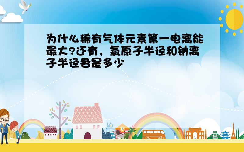 为什么稀有气体元素第一电离能最大?还有，氧原子半径和钠离子半径各是多少