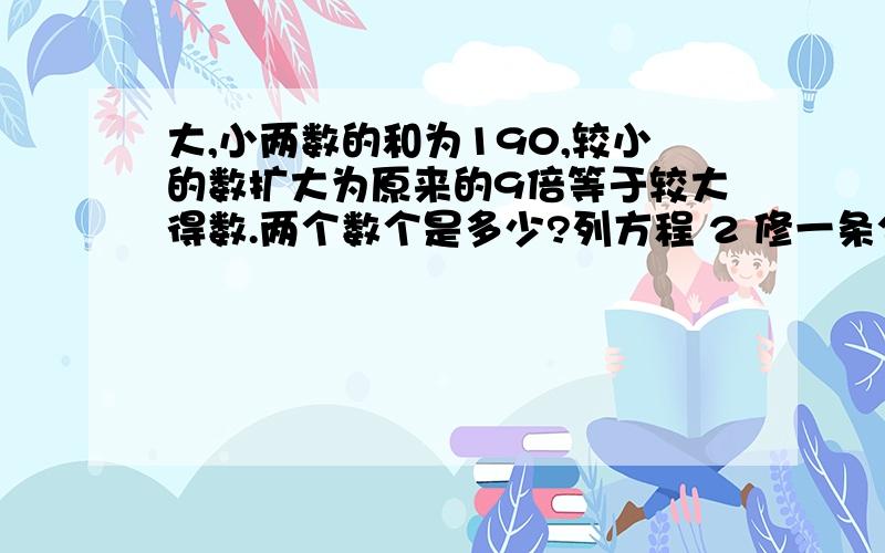 大,小两数的和为190,较小的数扩大为原来的9倍等于较大得数.两个数个是多少?列方程 2 修一条公路,未修长度是以修长度得3倍.如果在修300米,未修的长度就是已修的2倍 ,这条公路长多少米?