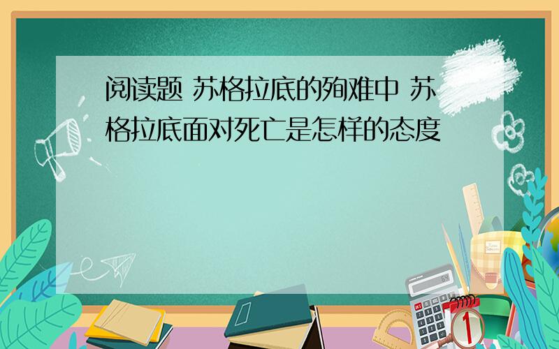 阅读题 苏格拉底的殉难中 苏格拉底面对死亡是怎样的态度