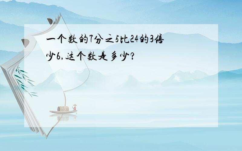 一个数的7分之5比24的3倍少6,这个数是多少?