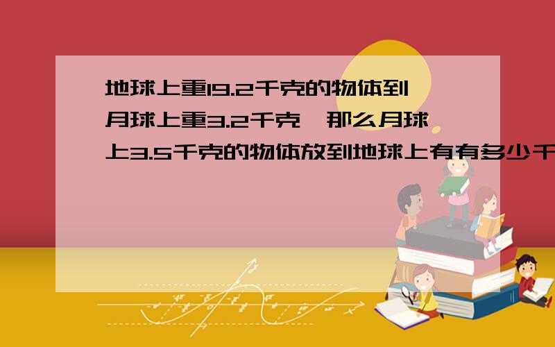 地球上重19.2千克的物体到月球上重3.2千克,那么月球上3.5千克的物体放到地球上有有多少千克？