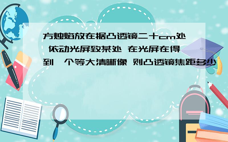 方烛焰放在据凸透镜二十cm处 依动光屏致某处 在光屏在得到一个等大清晰像 则凸透镜焦距多少