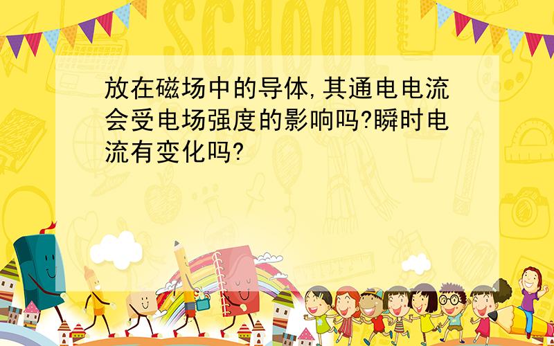 放在磁场中的导体,其通电电流会受电场强度的影响吗?瞬时电流有变化吗?