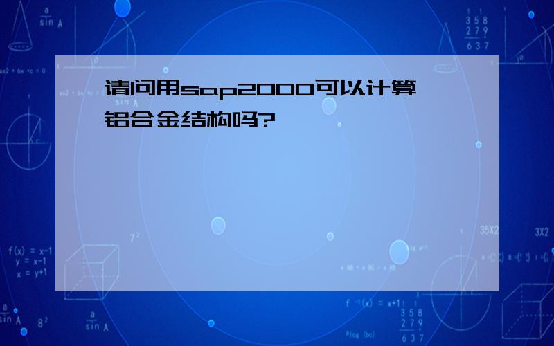 请问用sap2000可以计算铝合金结构吗?