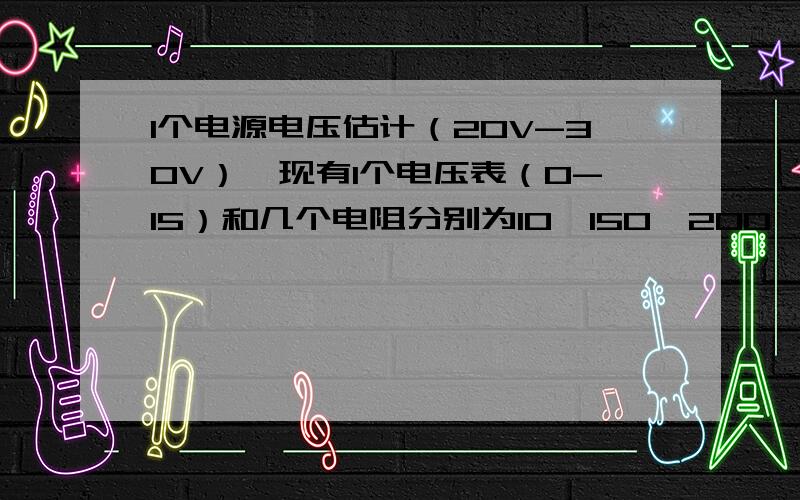 1个电源电压估计（20V-30V）,现有1个电压表（0-15）和几个电阻分别为10,150,200,250,和开关,导线,要如何测电源电压