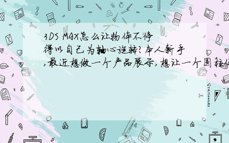 3DS MAX怎么让物体不停得以自己为轴心旋转?本人新手,最近想做一个产品展示,想让一个圆柱体以自己为轴心,不停得做自转运动,并且要把这个自转的过程导出为视频.请问大神,具体该怎么操作?