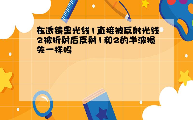 在透镜里光线1直接被反射光线2被折射后反射1和2的半波损失一样吗