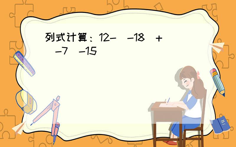 列式计算：12-（-18）+（-7）-15