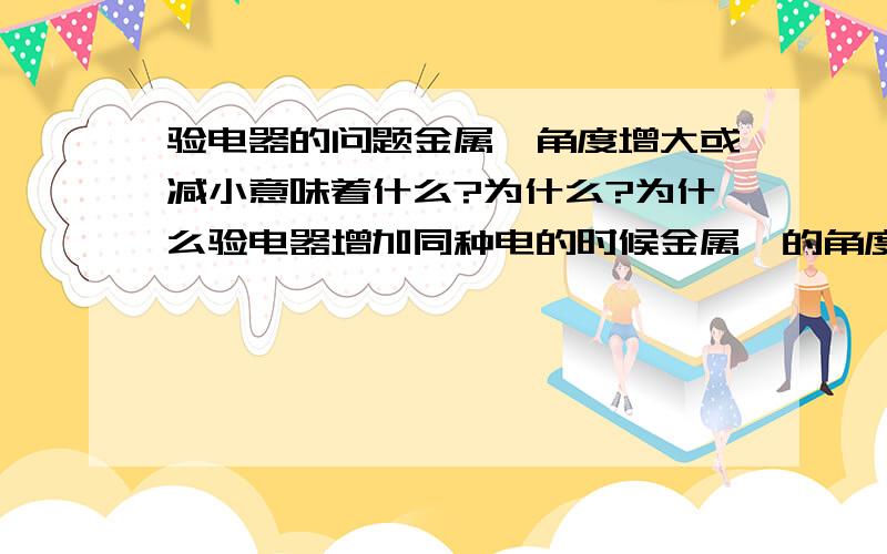 验电器的问题金属箔角度增大或减小意味着什么?为什么?为什么验电器增加同种电的时候金属箔的角度会增大?增加异种电的时候金属箔的角度会减小?负电荷遇上正电荷如果负电荷多那么验电