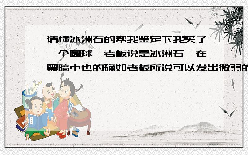 请懂冰洲石的帮我鉴定下我买了一个圆球,老板说是冰洲石,在黑暗中也的确如老板所说可以发出微弱的荧光.我的问题是这样的,当我在黑暗中用紫外光照射它的时候,被照射过后的地方会比其