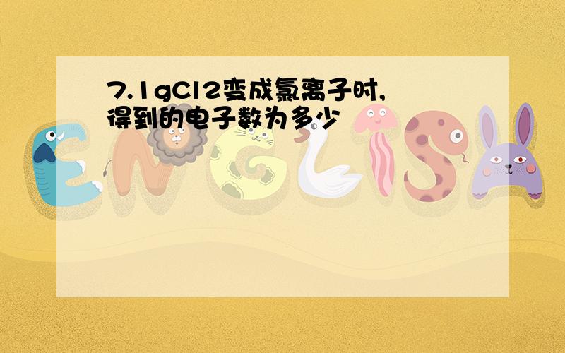 7.1gCl2变成氯离子时,得到的电子数为多少