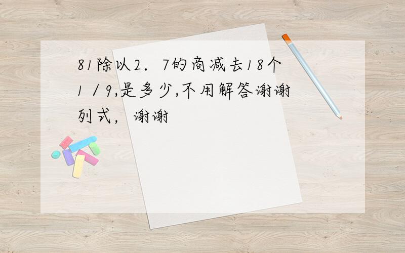 81除以2．7的商减去18个1／9,是多少,不用解答谢谢列式，谢谢