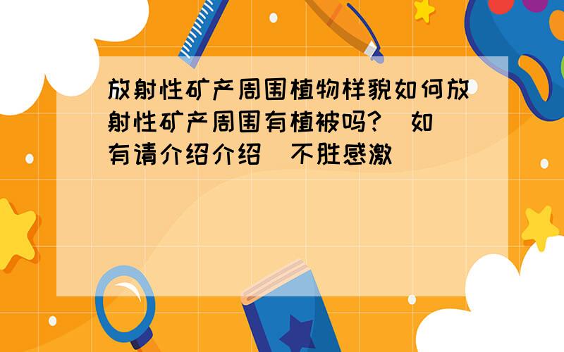 放射性矿产周围植物样貌如何放射性矿产周围有植被吗?  如有请介绍介绍  不胜感激