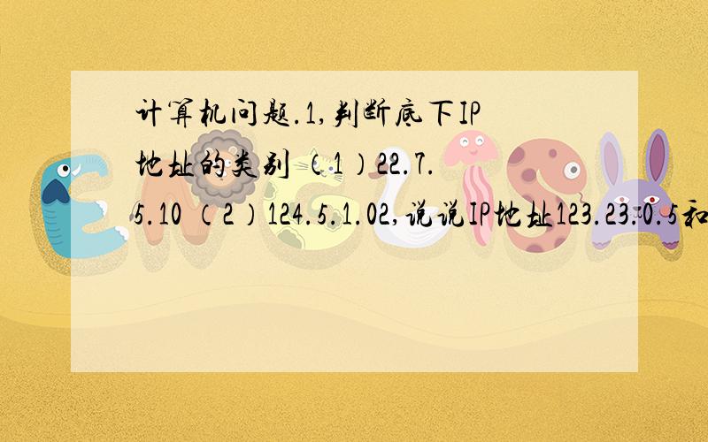 计算机问题.1,判断底下IP地址的类别 （1）22.7.5.10 （2）124.5.1.02,说说IP地址123.23.0.5和121.23.1.7是否是同一网络,说明原因,如果子网掩码为255.255.255.0呢3,200.15.201.22.0.0.0.0.6.0.0.0.255.254.0.8用冒号十六