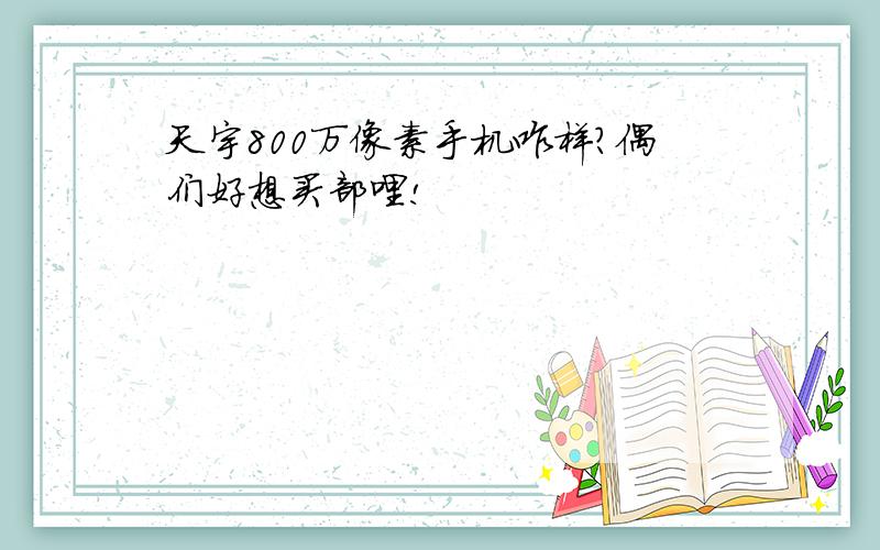 天宇800万像素手机咋样?偶们好想买部哩!