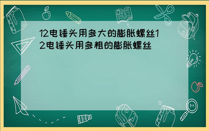 12电锤头用多大的膨胀螺丝12电锤头用多粗的膨胀螺丝