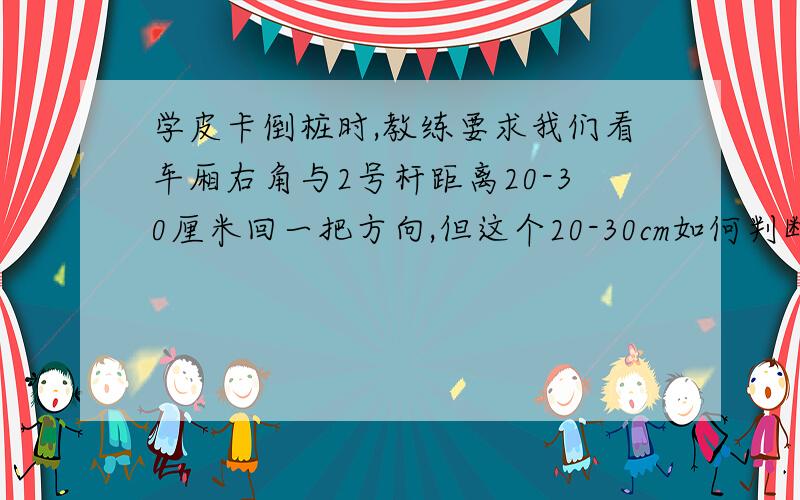 学皮卡倒桩时,教练要求我们看车厢右角与2号杆距离20-30厘米回一把方向,但这个20-30cm如何判断呢?