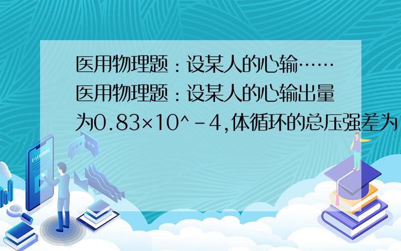 医用物理题：设某人的心输……医用物理题：设某人的心输出量为0.83×10^-4,体循环的总压强差为12.0kPa,试求此人体循环的总流阻(即总外周阻力)是?45×10^8