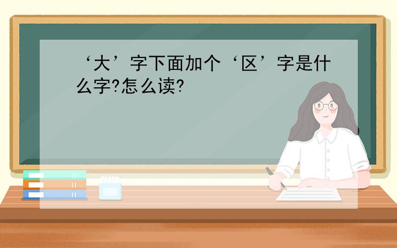 ‘大’字下面加个‘区’字是什么字?怎么读?