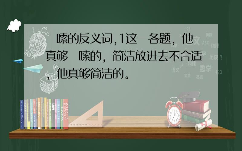 啰嗦的反义词,1这一各题，他真够啰嗦的，简洁放进去不合适，他真够简洁的。