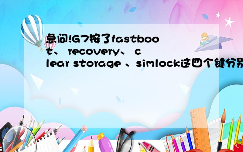 急问!G7按了fastboot、 recovery、 clear storage 、simlock这四个键分别会有什么后果?今天看到有关检测白卡机的问题结果说检测一下悲催的进去了不会退出来能选择的只有fastboot、 recovery、 clear storag