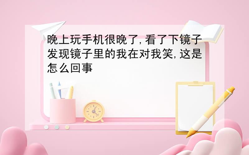 晚上玩手机很晚了,看了下镜子发现镜子里的我在对我笑,这是怎么回事