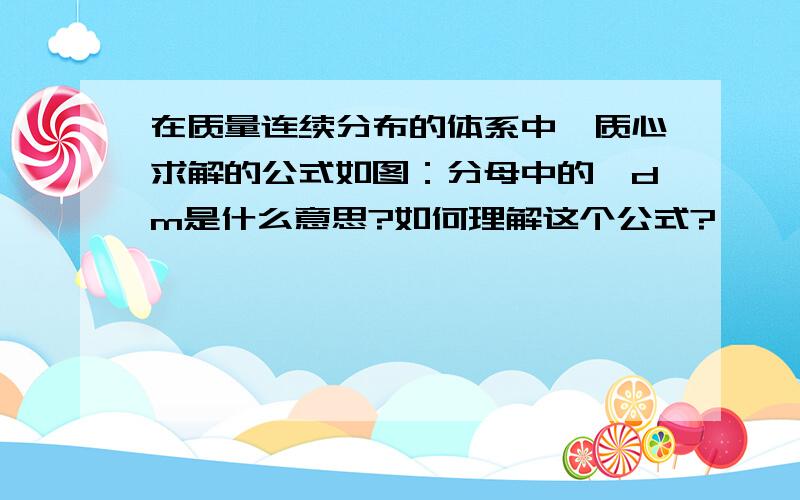 在质量连续分布的体系中,质心求解的公式如图：分母中的∫dm是什么意思?如何理解这个公式?