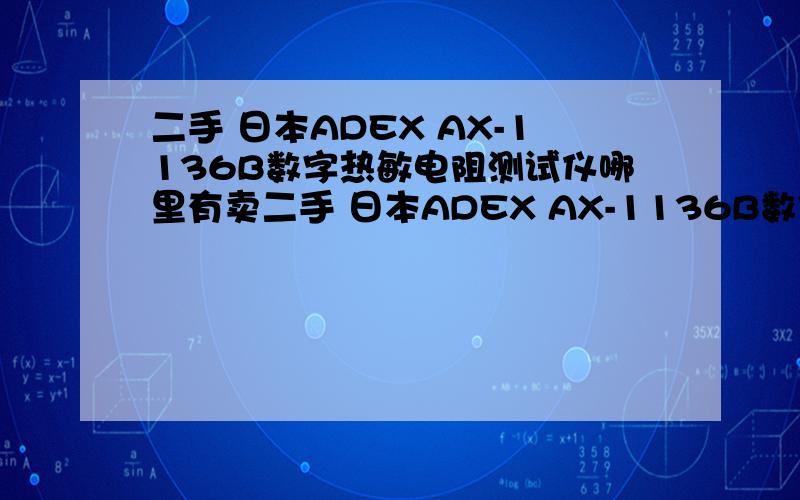 二手 日本ADEX AX-1136B数字热敏电阻测试仪哪里有卖二手 日本ADEX AX-1136B数字热敏电阻测试仪的有联系方式最好..有生产的。只是下订单之后，需要一个月才能从厂家发货。等不了那么长时间。