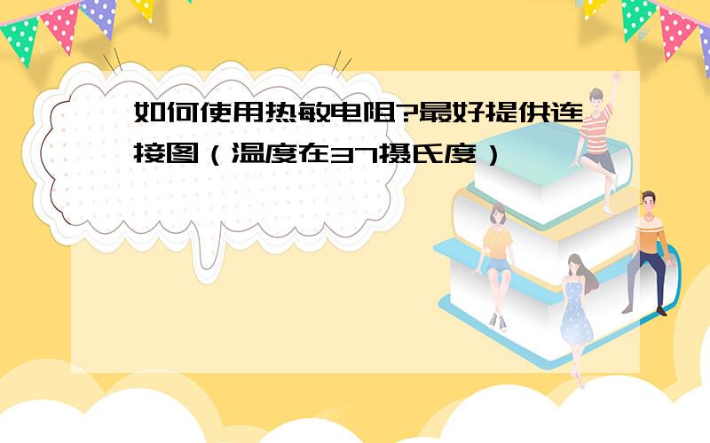 如何使用热敏电阻?最好提供连接图（温度在37摄氏度）