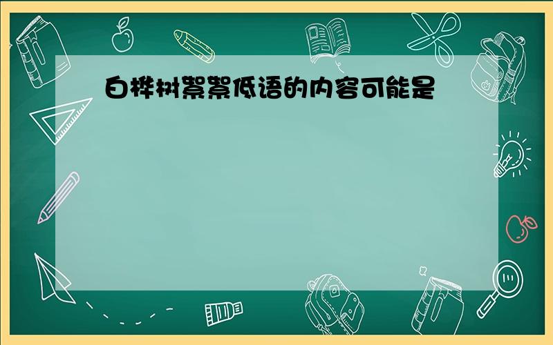 白桦树絮絮低语的内容可能是