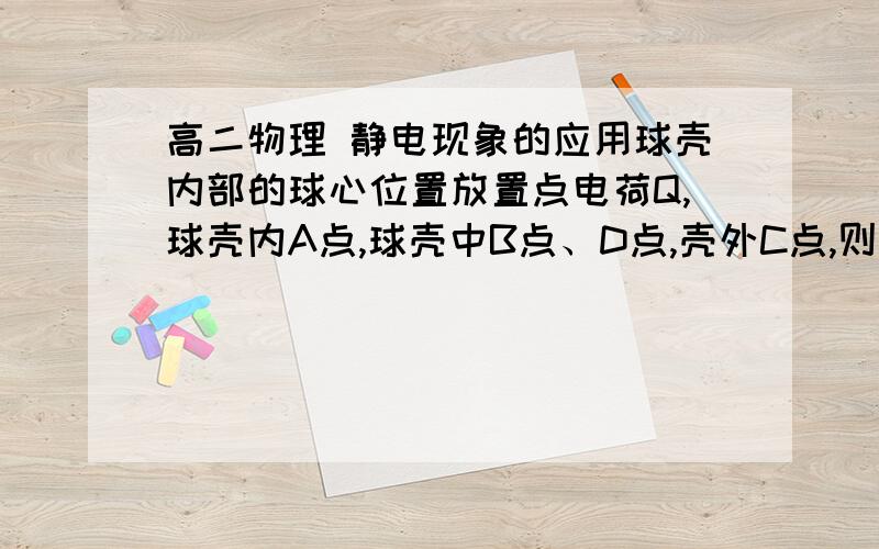 高二物理 静电现象的应用球壳内部的球心位置放置点电荷Q,球壳内A点,球壳中B点、D点,壳外C点,则下列说法不正确的是（ ）A.B、D两点电势相等B.A、C两点电势相等C.如果球壳外部接地,B、D两点